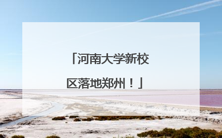 河南大学新校区落地郑州！