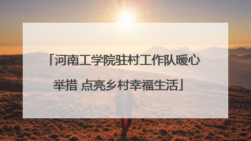 河南工学院驻村工作队暖心举措 点亮乡村幸福生活