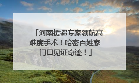 河南援疆专家领航高难度手术！哈密百姓家门口见证奇迹！