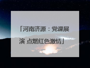 河南济源：党课展演 点燃红色激情