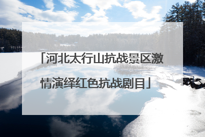 河北太行山抗战景区激情演绎红色抗战剧目