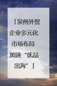 泉州外贸企业多元化市场布局 加速“优品出海”