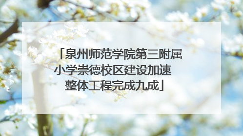 泉州师范学院第三附属小学崇德校区建设加速 整体工程完成九成