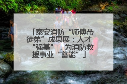 泰安消防“师傅带徒弟”成果展：人才“强基”，为消防救援事业“蓄能”