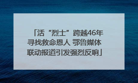 活“烈士”跨越46年寻找救命恩人 鄂鲁媒体联动报道引发强烈反响