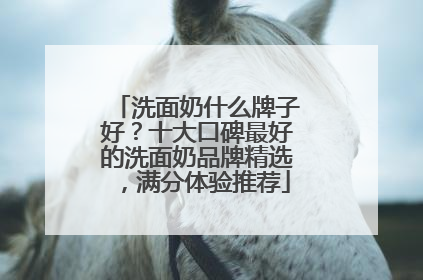 洗面奶什么牌子好？十大口碑最好的洗面奶品牌精选，满分体验推荐
