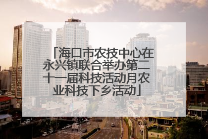 海口市农技中心在永兴镇联合举办第二十一届科技活动月农业科技下乡活动