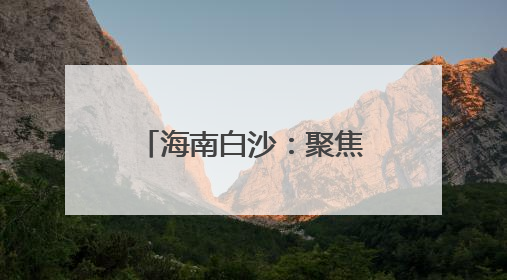 海南白沙：聚焦问题整改 激励担当作为 绘就高质量发展新图景