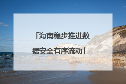 海南稳步推进数据安全有序流动