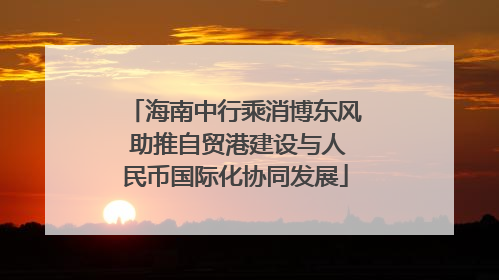 海南中行乘消博东风 助推自贸港建设与人民币国际化协同发展