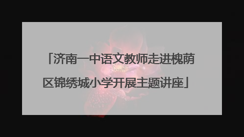 济南一中语文教师走进槐荫区锦绣城小学开展主题讲座
