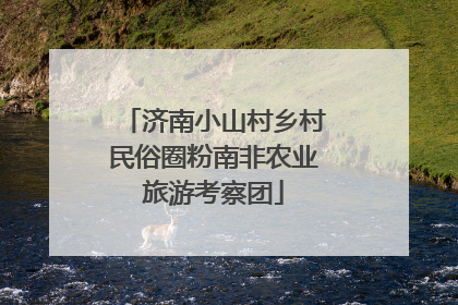 济南小山村乡村民俗圈粉南非农业旅游考察团