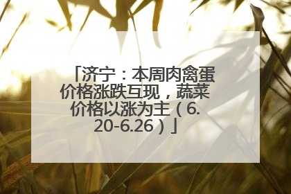 济宁：本周肉禽蛋价格涨跌互现，蔬菜价格以涨为主（6.20-6.26）