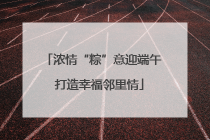 浓情“粽”意迎端午 打造幸福邻里情
