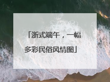 浙式端午，一幅多彩民俗风情图