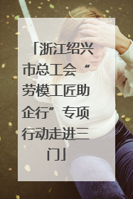 浙江绍兴市总工会“劳模工匠助企行”专项行动走进三门
