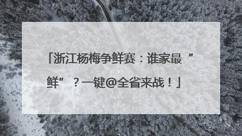 浙江杨梅争鲜赛：谁家最“鲜”？一键@全省来战！