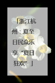 浙江杭州：夏至日民众乐享“夏日狂欢”