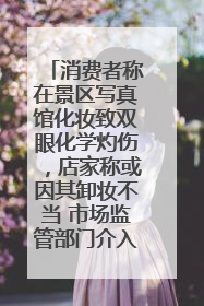 消费者称在景区写真馆化妆致双眼化学灼伤，店家称或因其卸妆不当 市场监管部门介入