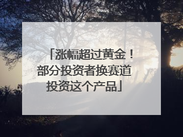 涨幅超过黄金！部分投资者换赛道投资这个产品