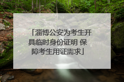 淄博公安为考生开具临时身份证明 保障考生用证需求