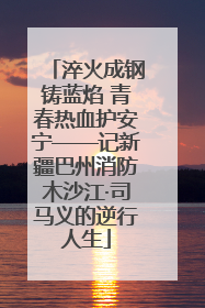 淬火成钢铸蓝焰 青春热血护安宁——记新疆巴州消防木沙江·司马义的逆行人生