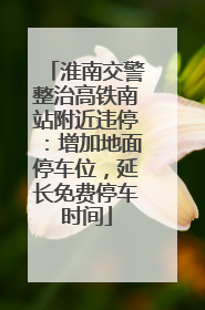 淮南交警整治高铁南站附近违停：增加地面停车位，延长免费停车时间