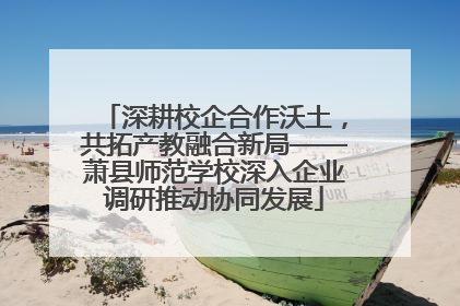 深耕校企合作沃土，共拓产教融合新局——萧县师范学校深入企业调研推动协同发展