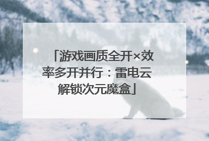 游戏画质全开×效率多开并行：雷电云解锁次元魔盒