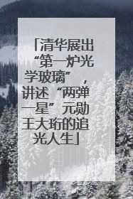 清华展出“第一炉光学玻璃”，讲述“两弹一星”元勋王大珩的追光人生