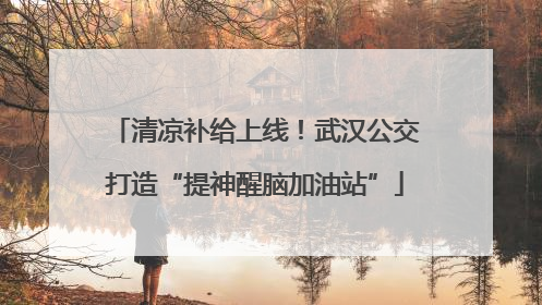 清凉补给上线！武汉公交打造“提神醒脑加油站”