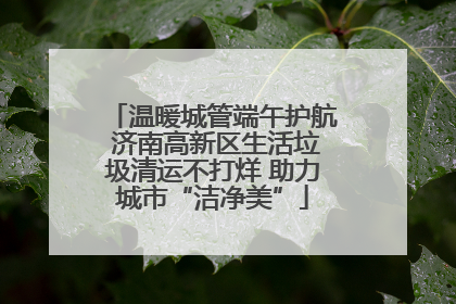温暖城管端午护航 济南高新区生活垃圾清运不打烊 助力城市“洁净美”