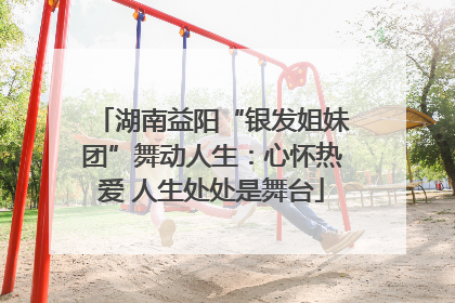 湖南益阳“银发姐妹团”舞动人生：心怀热爱 人生处处是舞台