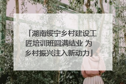 湖南绥宁乡村建设工匠培训班圆满结业 为乡村振兴注入新动力