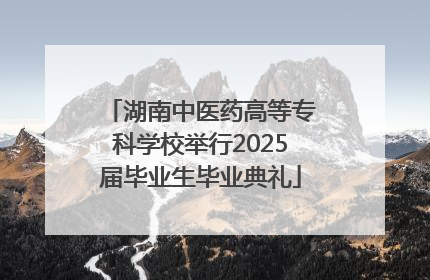 湖南中医药高等专科学校举行2025届毕业生毕业典礼