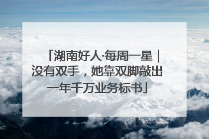 湖南好人·每周一星｜没有双手，她靠双脚敲出一年千万业务标书