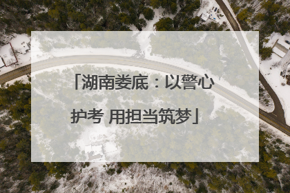 湖南娄底：以警心护考 用担当筑梦