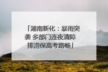 湖南新化：暴雨突袭 多部门连夜清障排涝保高考路畅
