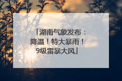 湖南气象发布：降温！特大暴雨！9级雷暴大风