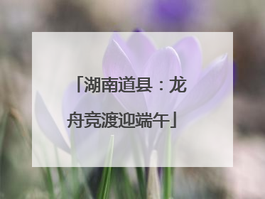 湖南道县：龙舟竞渡迎端午