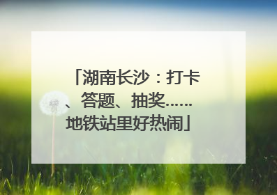 湖南长沙：打卡、答题、抽奖……地铁站里好热闹