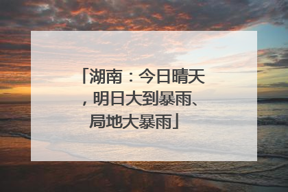 湖南：今日晴天，明日大到暴雨、局地大暴雨