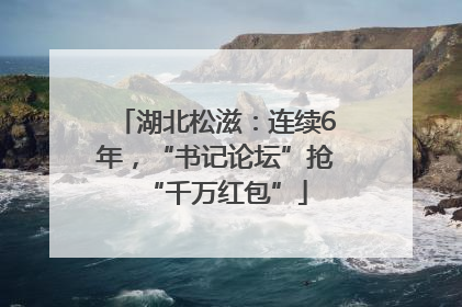 湖北松滋：连续6年，“书记论坛”抢“千万红包”