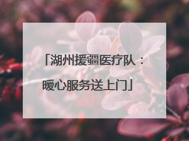 湖州援疆医疗队：暖心服务送上门
