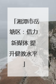湘潭市岳塘区：借力新媒体 提升健教水平