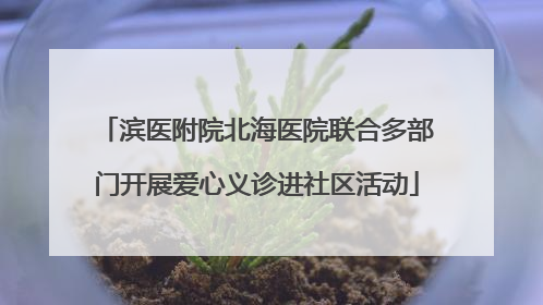滨医附院北海医院联合多部门开展爱心义诊进社区活动