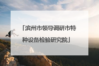 滨州市领导调研市特种设备检验研究院
