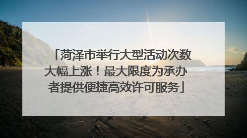 菏泽市举行大型活动次数大幅上涨！最大限度为承办者提供便捷高效许可服务