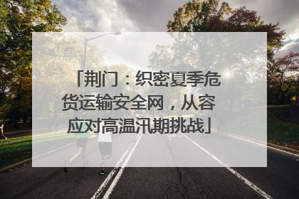 荆门：织密夏季危货运输安全网，从容应对高温汛期挑战