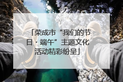 荣成市“我们的节日・端午”主题文化活动精彩纷呈